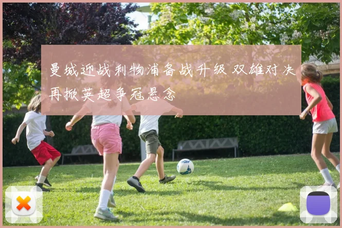 曼城迎战利物浦备战升级 双雄对决再掀英超争冠悬念