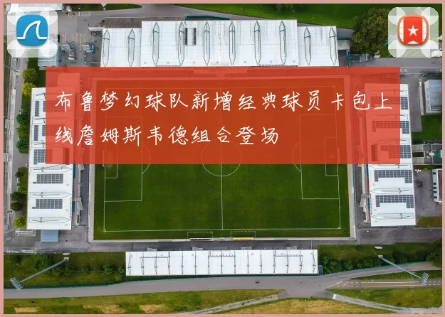 布鲁梦幻球队新增经典球员卡包上线詹姆斯韦德组合登场