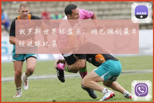 俄罗斯世界杯盘点：姆巴佩创最年轻进球纪录