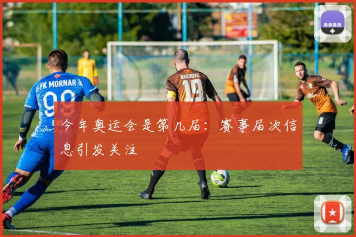 今年奥运会是第几届：赛事届次信息引发关注