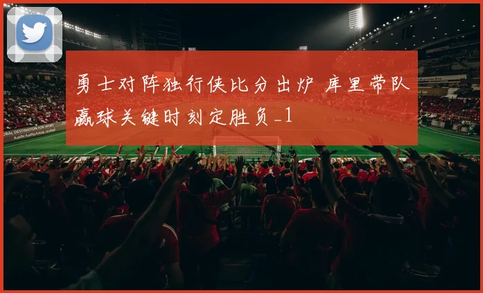勇士对阵独行侠比分出炉 库里带队赢球关键时刻定胜负_1
