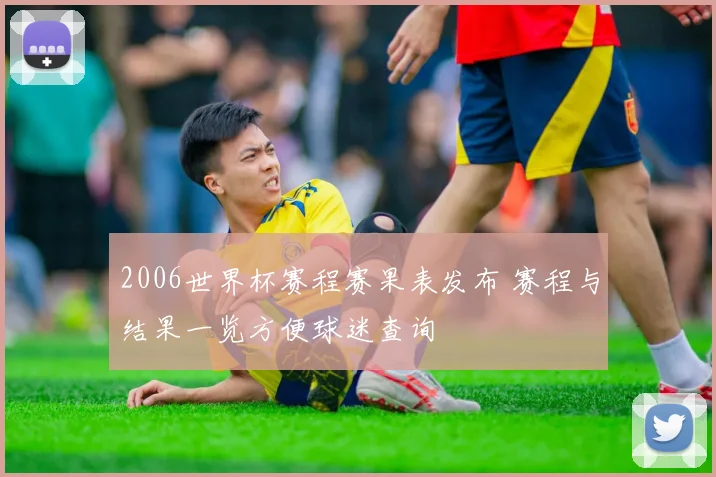2006世界杯赛程赛果表发布 赛程与结果一览方便球迷查询