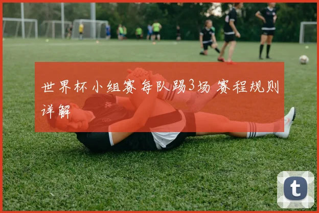 世界杯小组赛每队踢3场 赛程规则详解