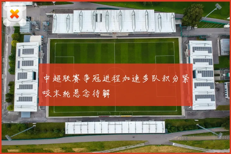 中超联赛争冠进程加速多队积分紧咬末轮悬念待解