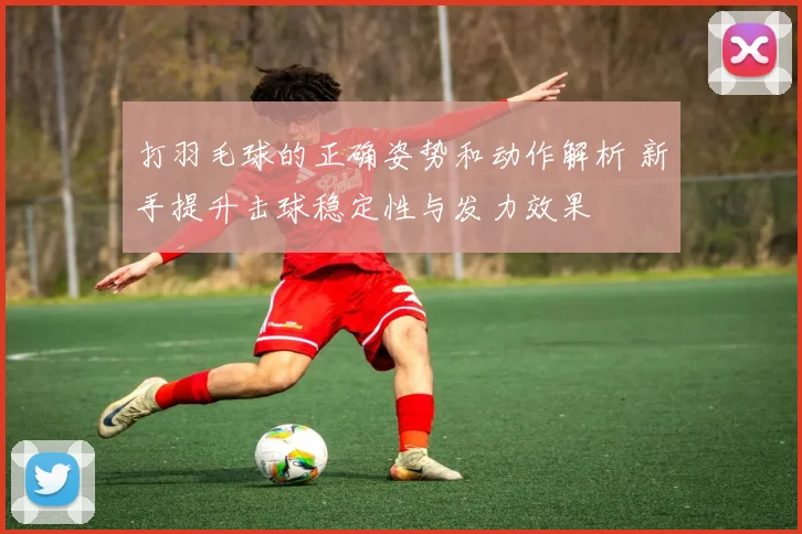 打羽毛球的正确姿势和动作解析 新手提升击球稳定性与发力效果