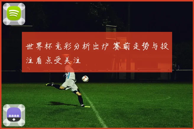 世界杯竞彩分析出炉 赛前走势与投注看点受关注