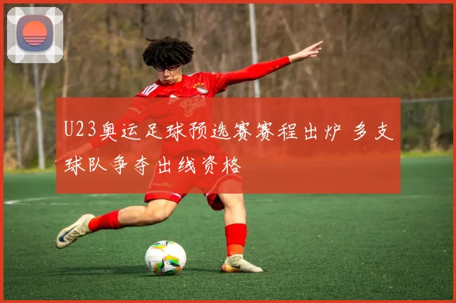 U23奥运足球预选赛赛程出炉 多支球队争夺出线资格