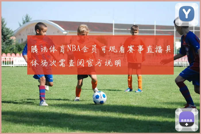 腾讯体育NBA会员可观看赛事直播具体场次需查阅官方说明