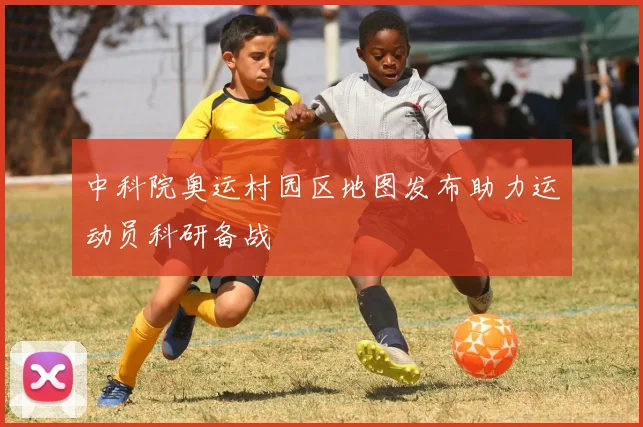 中科院奥运村园区地图发布助力运动员科研备战