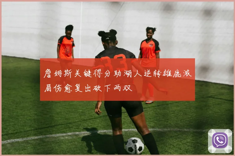 詹姆斯关键得分助湖人逆转雄鹿浓眉伤愈复出砍下两双