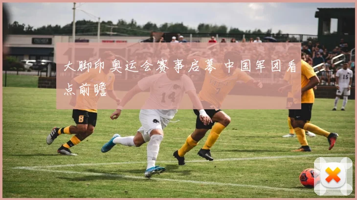 大脚印奥运会赛事启幕 中国军团看点前瞻