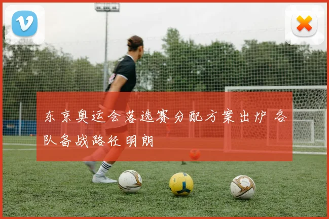 东京奥运会落选赛分配方案出炉 各队备战路径明朗