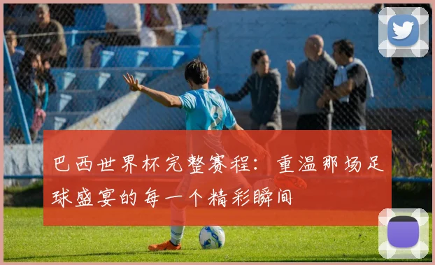 巴西世界杯完整赛程：重温那场足球盛宴的每一个精彩瞬间