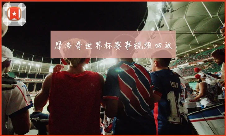 摩洛哥世界杯赛事视频回放