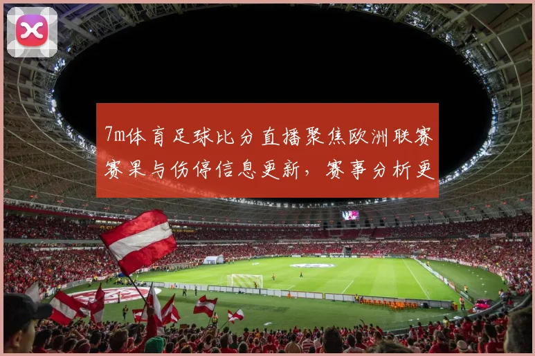 7m体育足球比分直播聚焦欧洲联赛赛果与伤停信息更新，赛事分析更完整