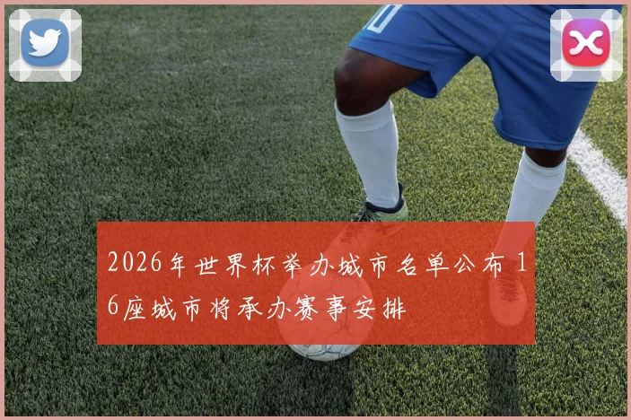 2026年世界杯举办城市名单公布 16座城市将承办赛事安排