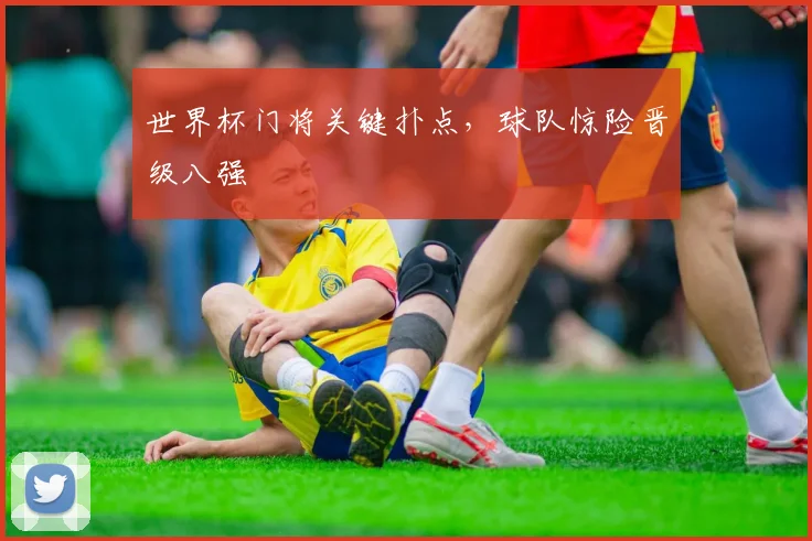世界杯门将关键扑点，球队惊险晋级八强