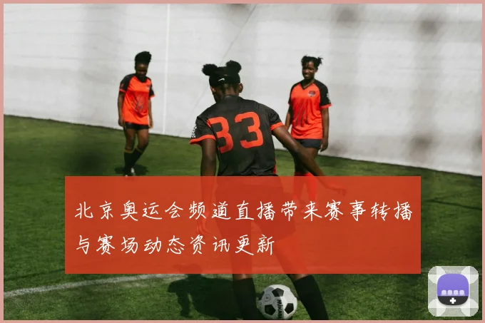北京奥运会频道直播带来赛事转播与赛场动态资讯更新