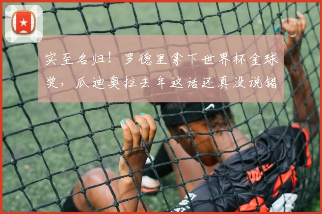 实至名归！罗德里拿下世界杯金球奖，瓜迪奥拉去年这话还真没说错