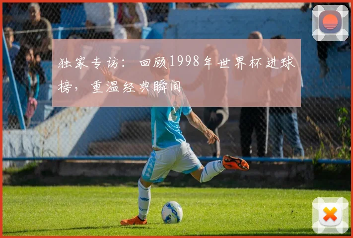 独家专访：回顾1998年世界杯进球榜，重温经典瞬间