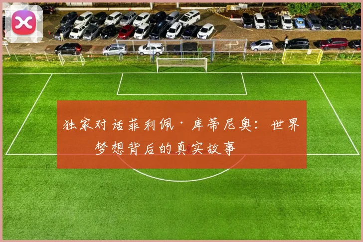 独家对话菲利佩·库蒂尼奥：世界杯梦想背后的真实故事