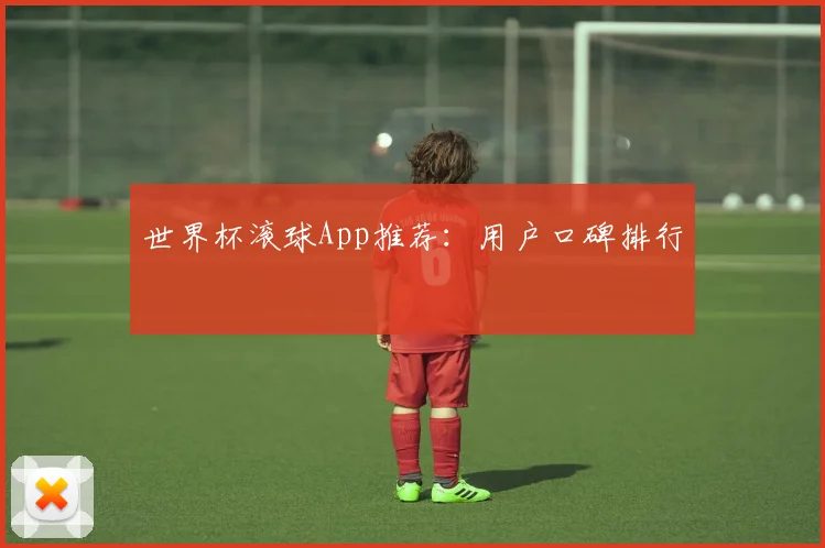 世界杯滚球App推荐：用户口碑排行