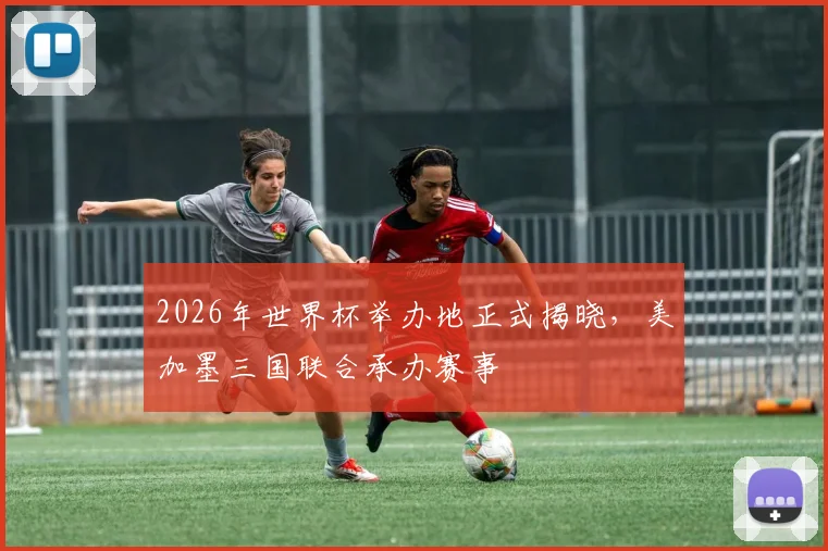 2026年世界杯举办地正式揭晓，美加墨三国联合承办赛事