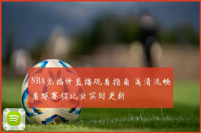 NBA无插件直播观看指南 高清流畅看球赛程比分实时更新