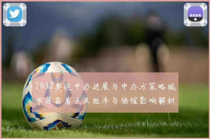 2032奥运申办进展与申办方策略城市筹备看点及经济与场馆影响解析