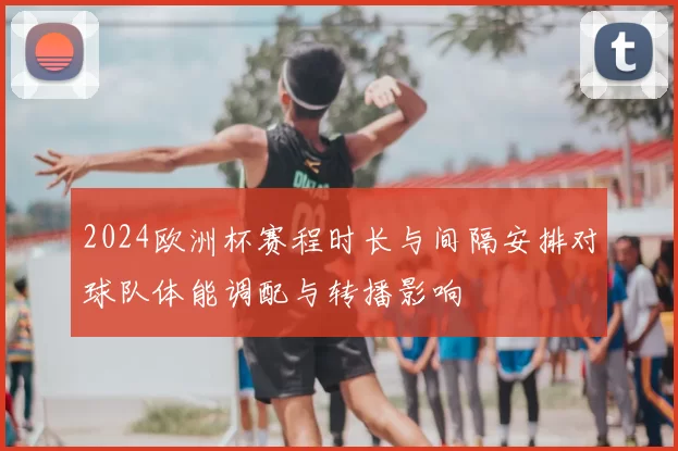 2024欧洲杯赛程时长与间隔安排对球队体能调配与转播影响