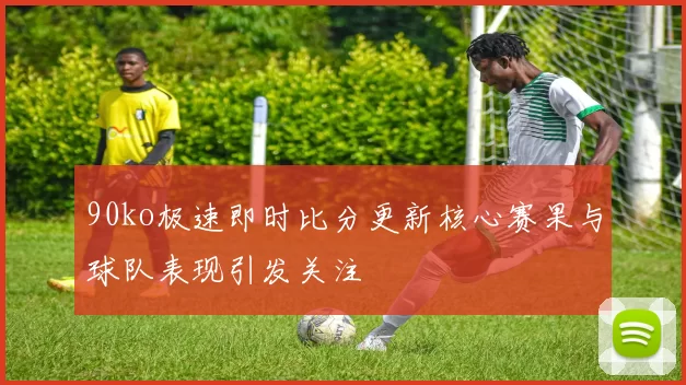 90ko极速即时比分更新核心赛果与球队表现引发关注