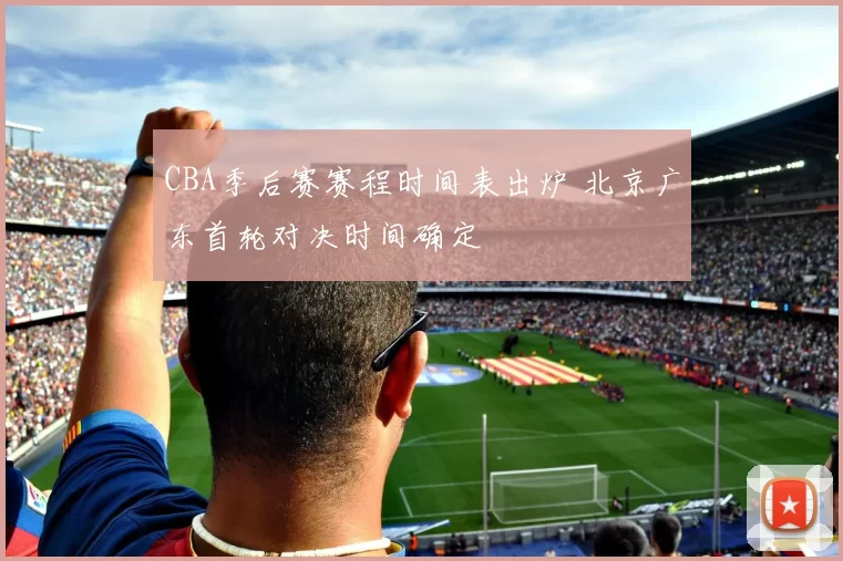 CBA季后赛赛程时间表出炉 北京广东首轮对决时间确定