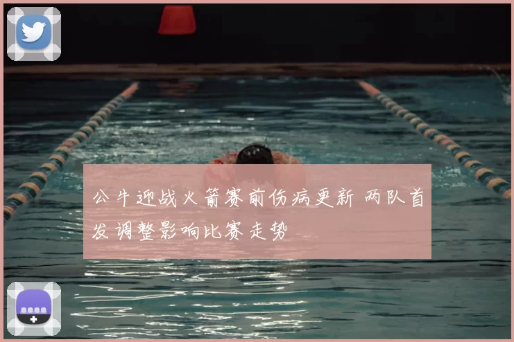 公牛迎战火箭赛前伤病更新 两队首发调整影响比赛走势