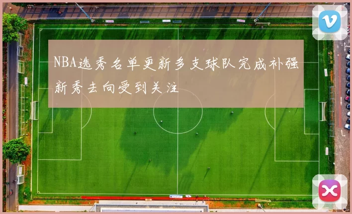 NBA选秀名单更新多支球队完成补强新秀去向受到关注