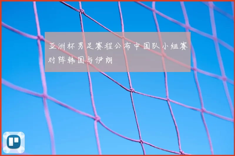 亚洲杯男足赛程公布中国队小组赛对阵韩国与伊朗