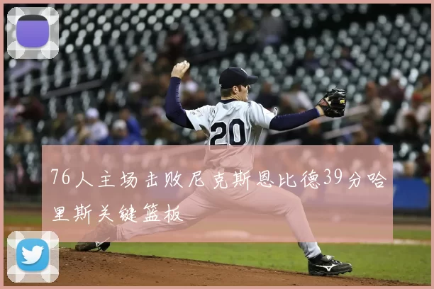 76人主场击败尼克斯恩比德39分哈里斯关键篮板