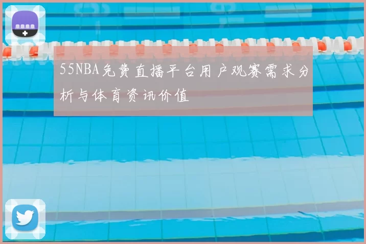 55NBA免费直播平台用户观赛需求分析与体育资讯价值