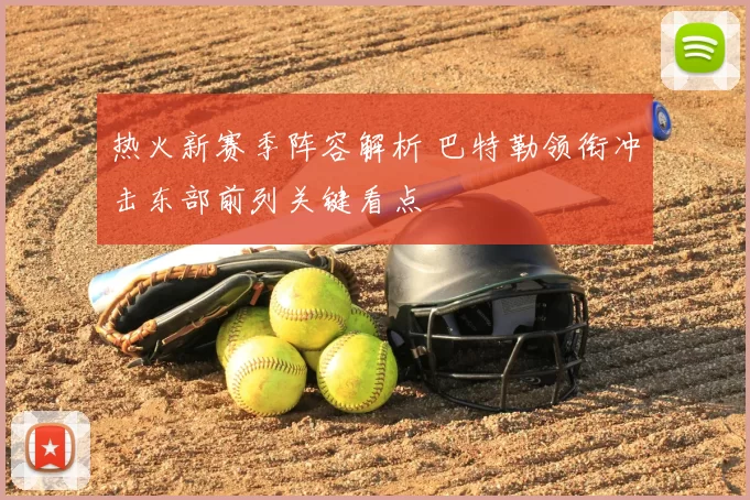 热火新赛季阵容解析 巴特勒领衔冲击东部前列关键看点