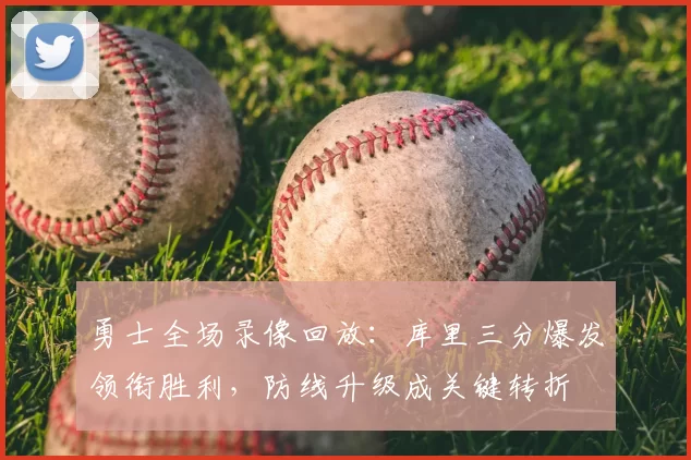 勇士全场录像回放：库里三分爆发领衔胜利，防线升级成关键转折