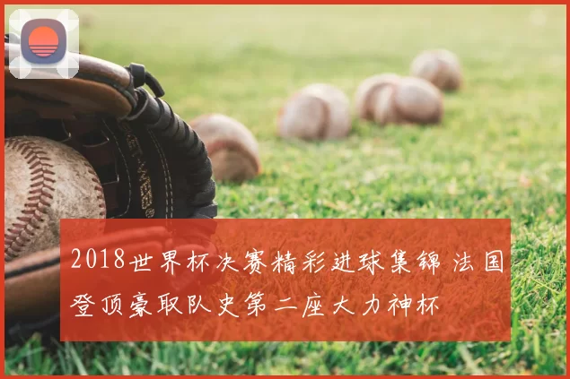 2018世界杯决赛精彩进球集锦 法国登顶豪取队史第二座大力神杯