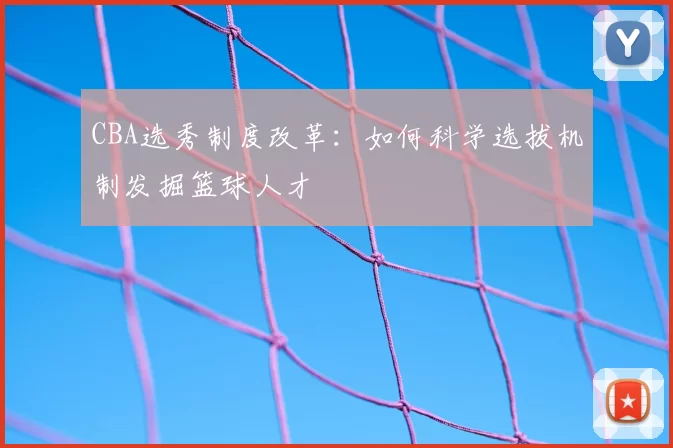 CBA选秀制度改革：如何科学选拔机制发掘篮球人才