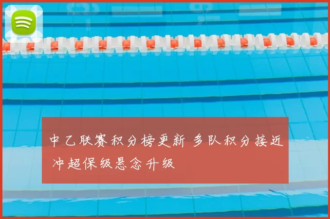 中乙联赛积分榜更新 多队积分接近 冲超保级悬念升级