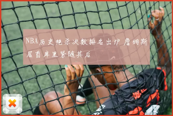 NBA历史绝杀次数排名出炉 詹姆斯居首库里紧随其后