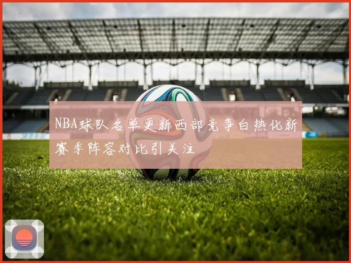 NBA球队名单更新西部竞争白热化新赛季阵容对比引关注