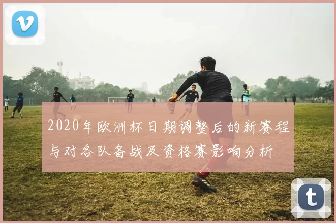 2020年欧洲杯日期调整后的新赛程与对各队备战及资格赛影响分析