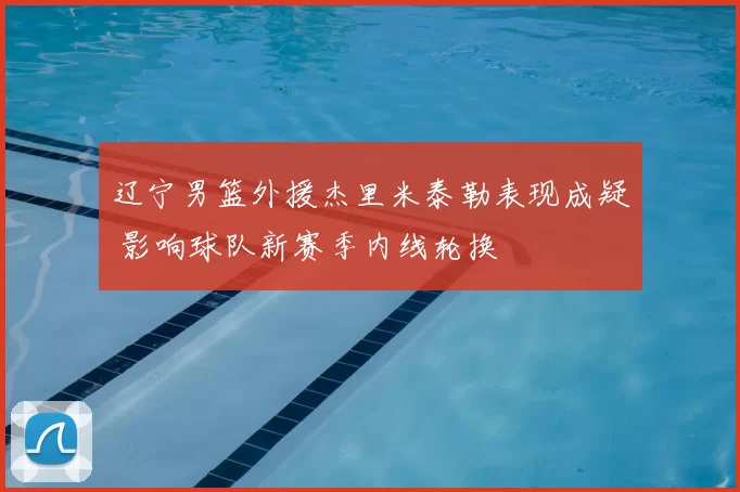 辽宁男篮外援杰里米泰勒表现成疑 影响球队新赛季内线轮换