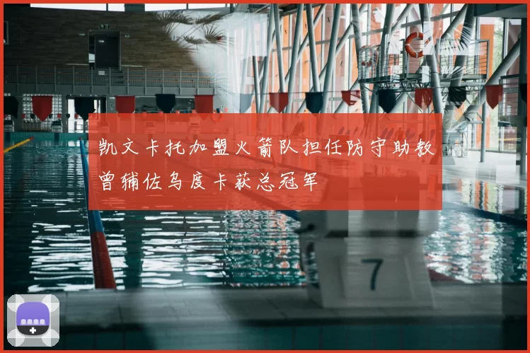 凯文卡托加盟火箭队担任防守助教曾辅佐乌度卡获总冠军