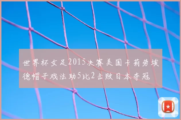 世界杯女足2015决赛美国卡莉劳埃德帽子戏法助5比2击败日本夺冠