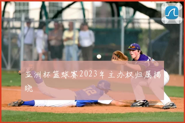 亚洲杯篮球赛2023年主办权归属揭晓