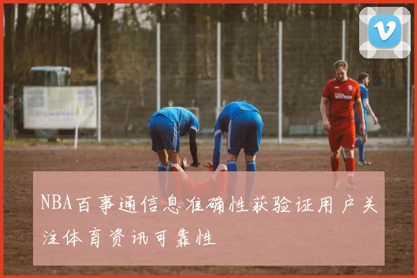 NBA百事通信息准确性获验证用户关注体育资讯可靠性